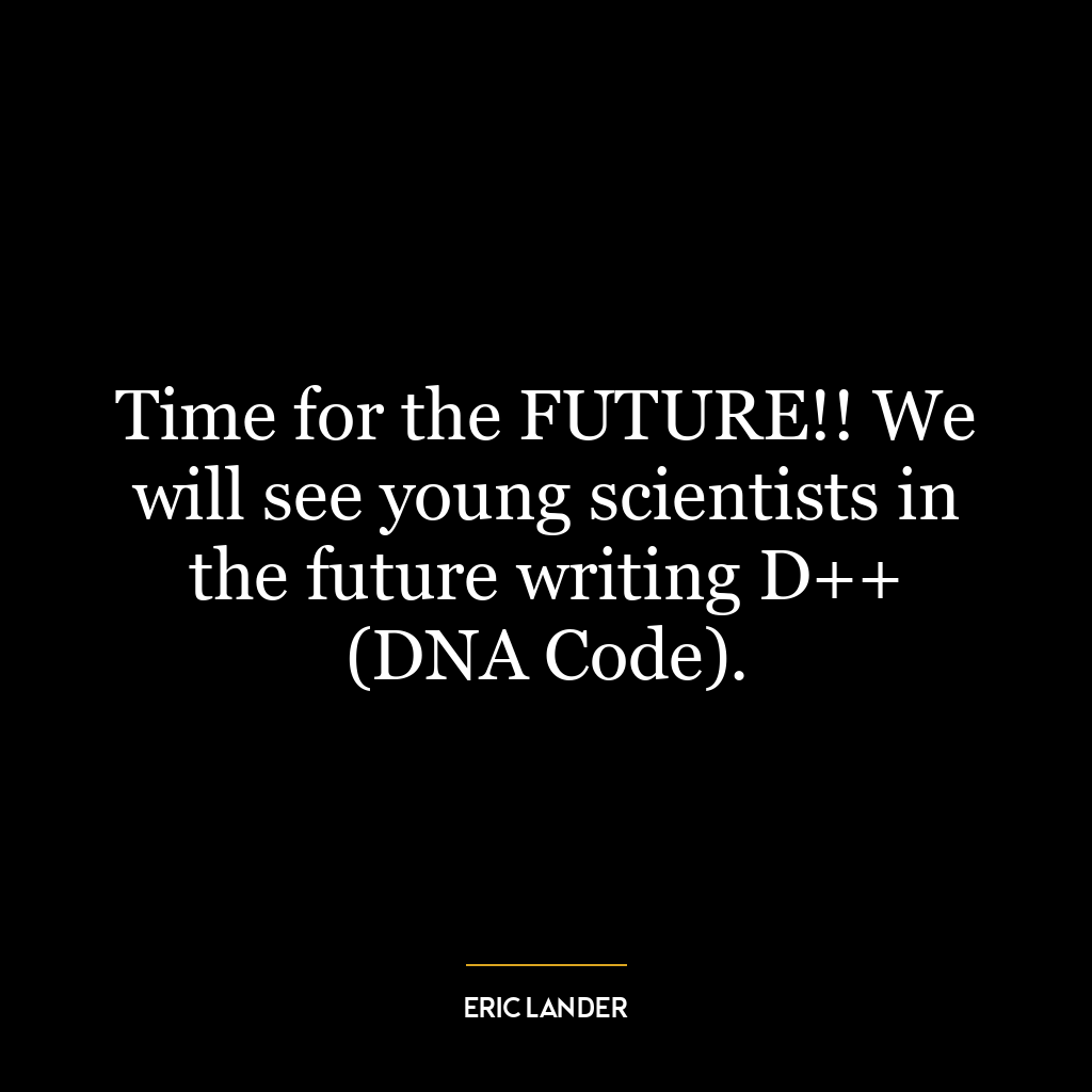 Time for the FUTURE!! We will see young scientists in the future writing D++ (DNA Code).