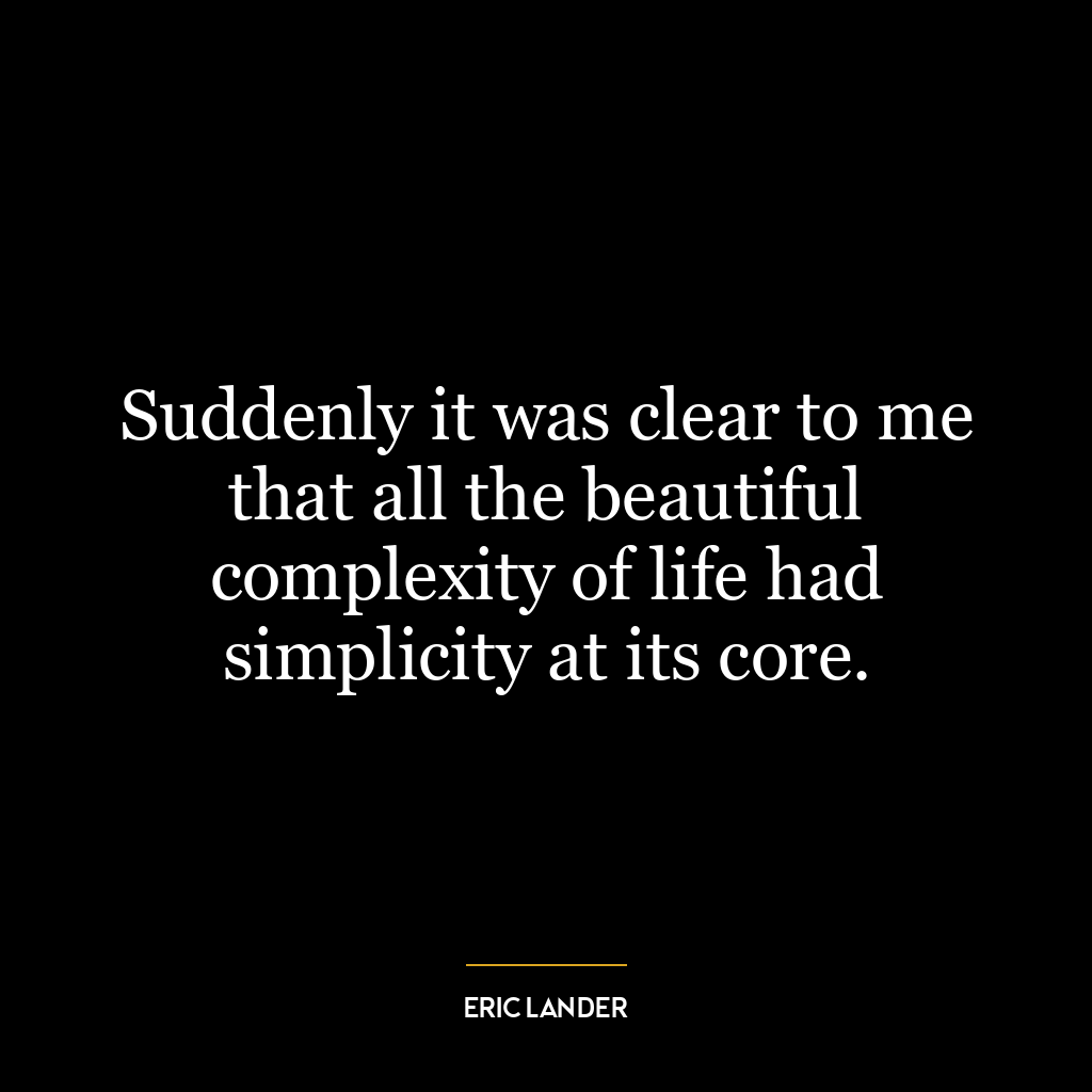 Suddenly it was clear to me that all the beautiful complexity of life had simplicity at its core.