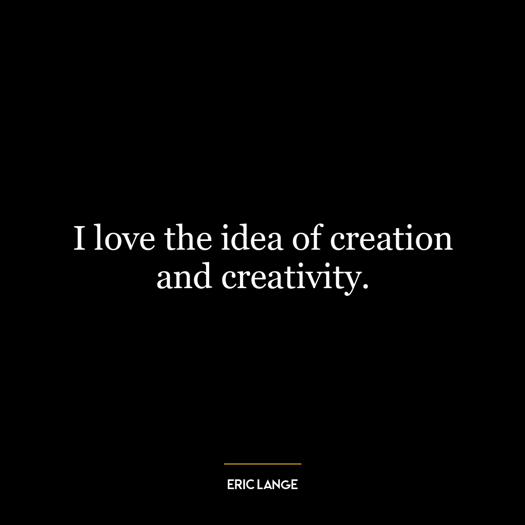 I love the idea of creation and creativity.