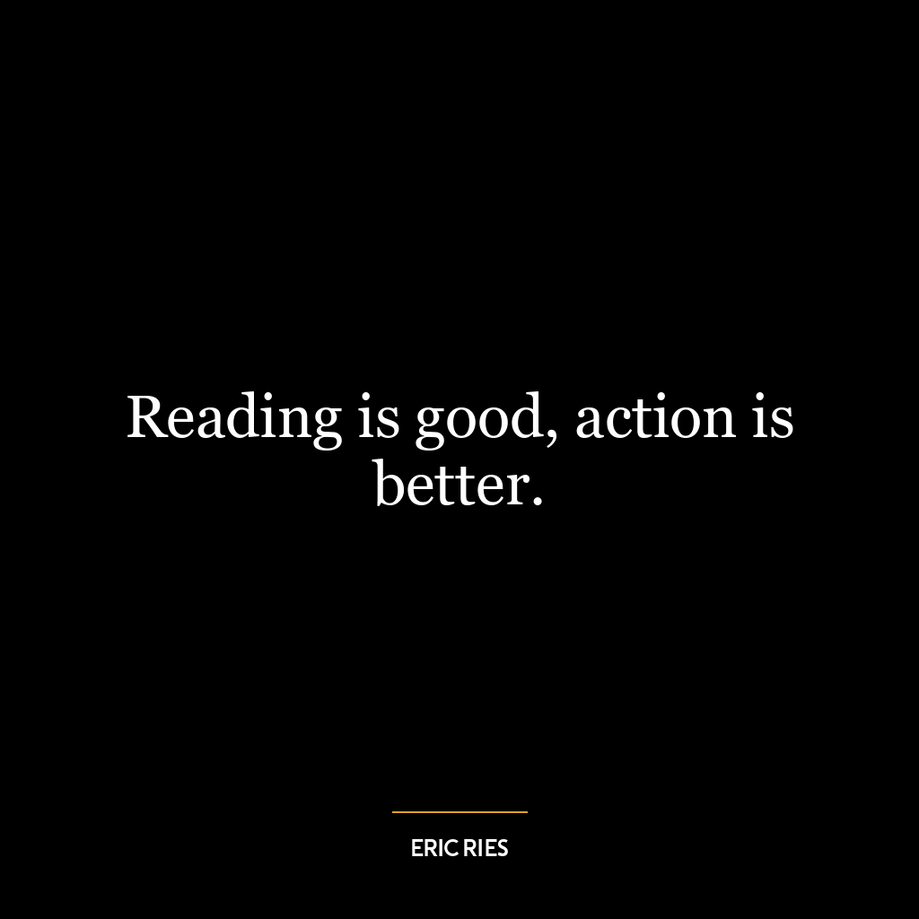 Reading is good, action is better.