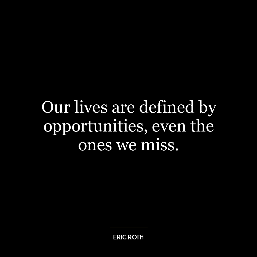 Our lives are defined by opportunities, even the ones we miss.