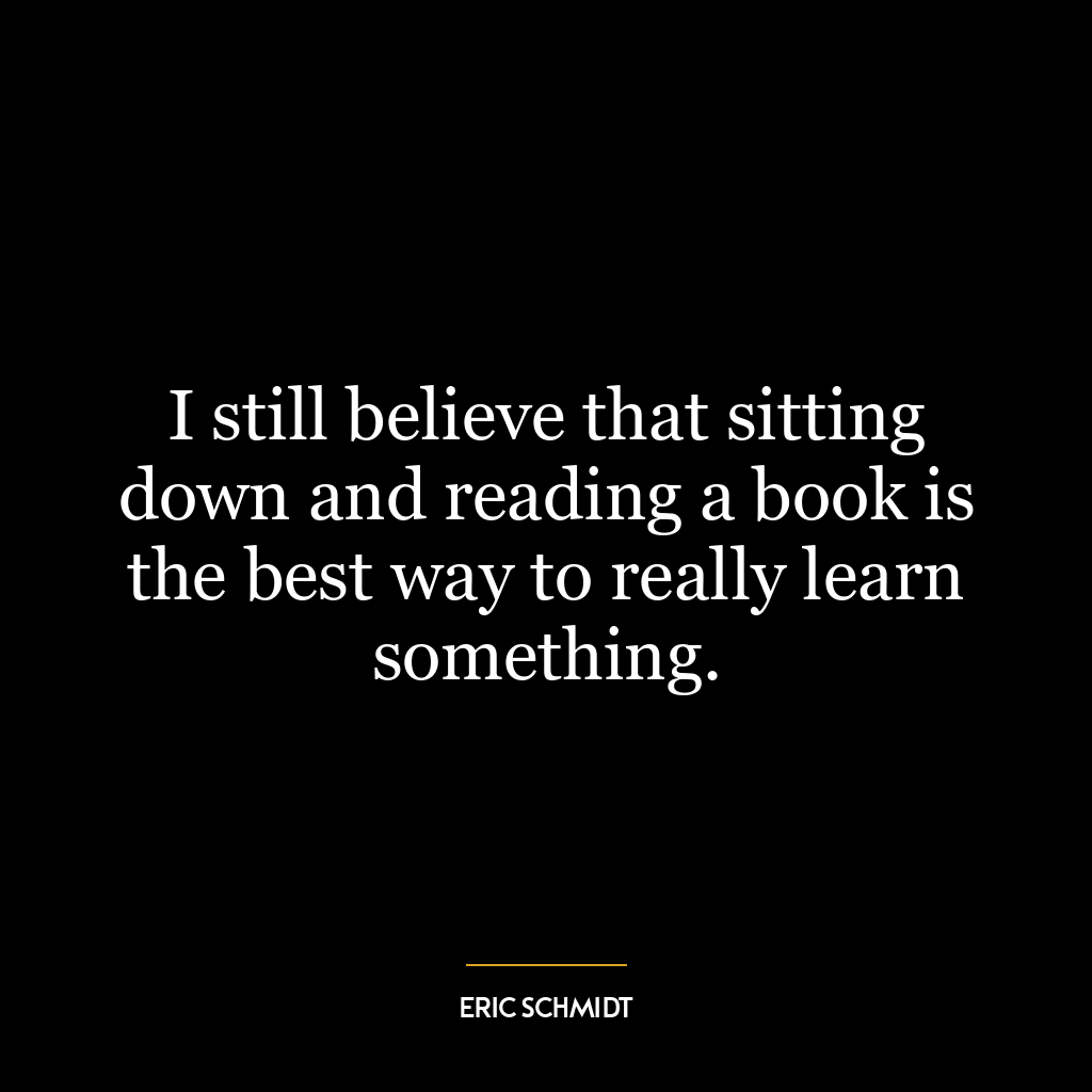 I still believe that sitting down and reading a book is the best way to really learn something.