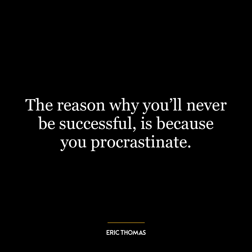 The reason why you’ll never be successful, is because you procrastinate.