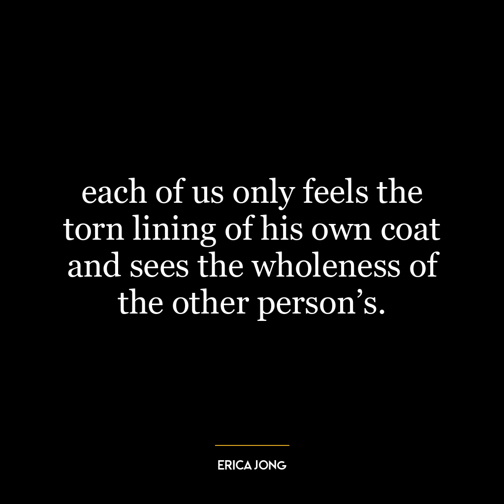 each of us only feels the torn lining of his own coat and sees the wholeness of the other person’s.