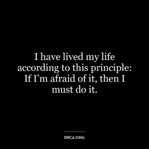 I have lived my life according to this principle: If I’m afraid of it, then I must do it.