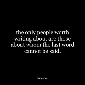 the only people worth writing about are those about whom the last word cannot be said.