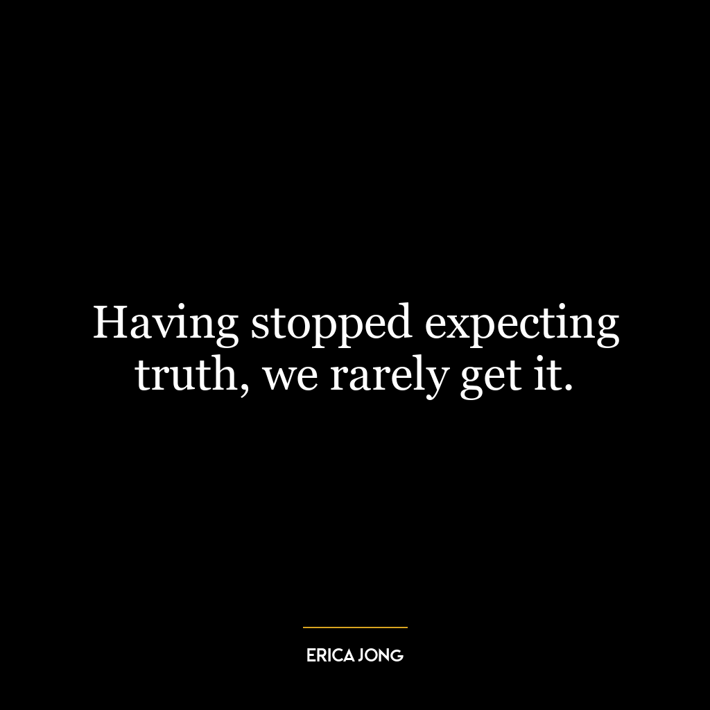 Having stopped expecting truth, we rarely get it.