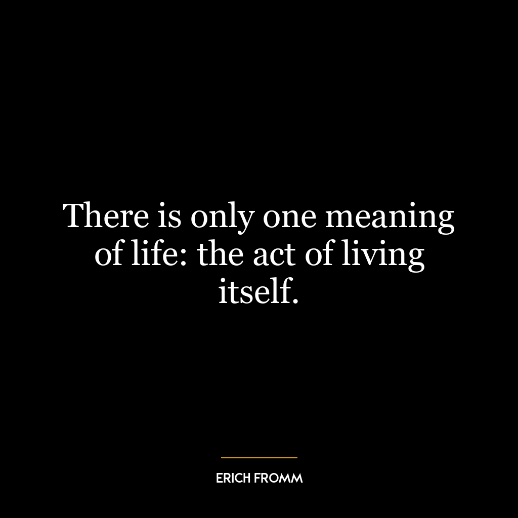 There is only one meaning of life: the act of living itself.