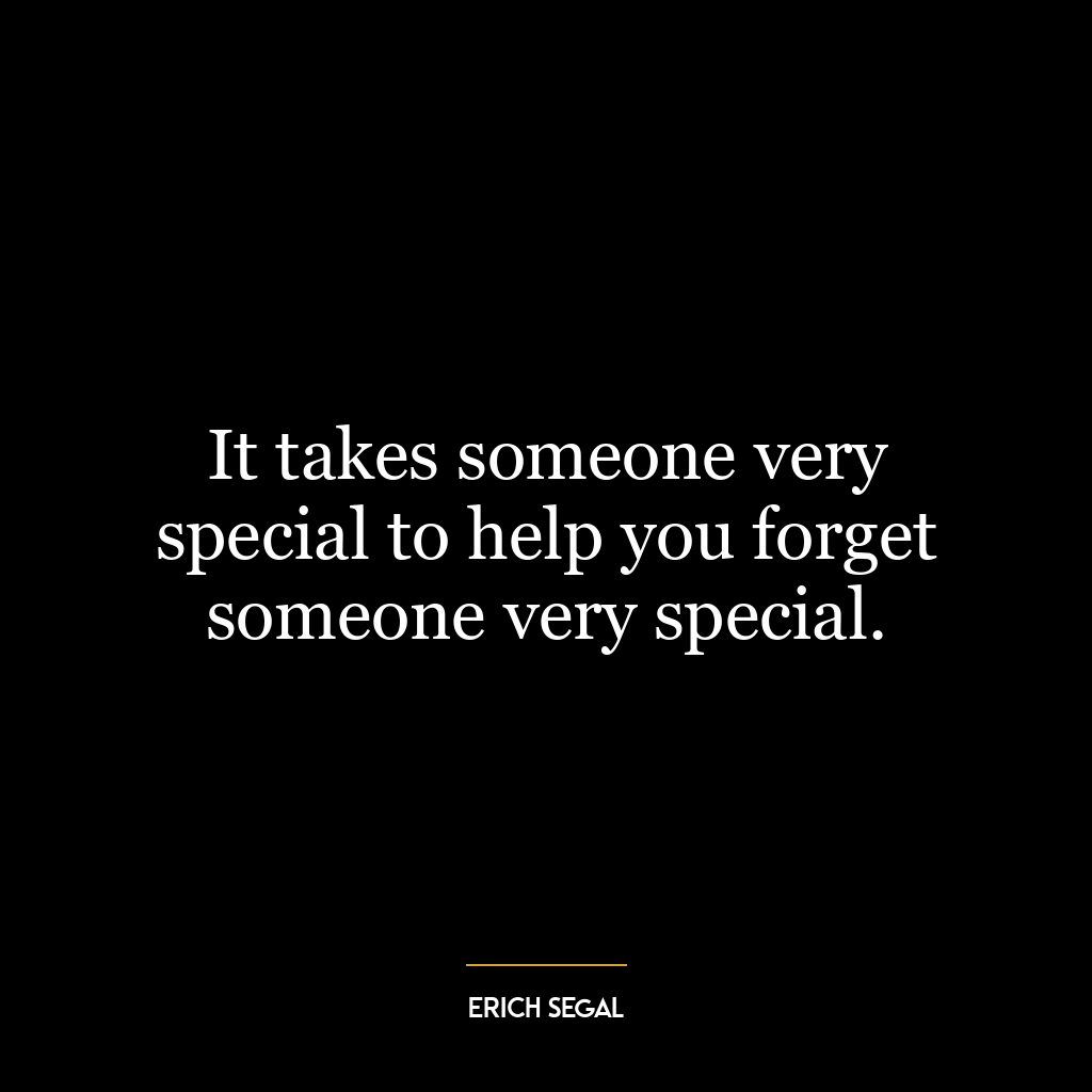 It takes someone very special to help you forget someone very special.