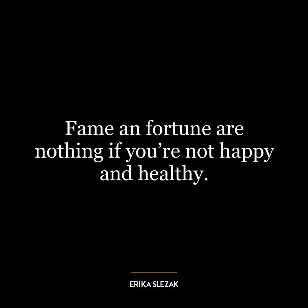 Fame an fortune are nothing if you’re not happy and healthy.