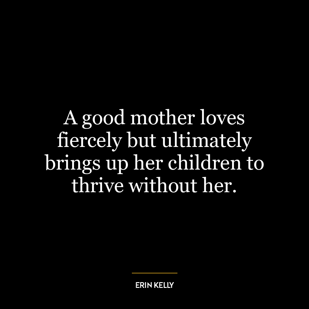 A good mother loves fiercely but ultimately brings up her children to thrive without her.