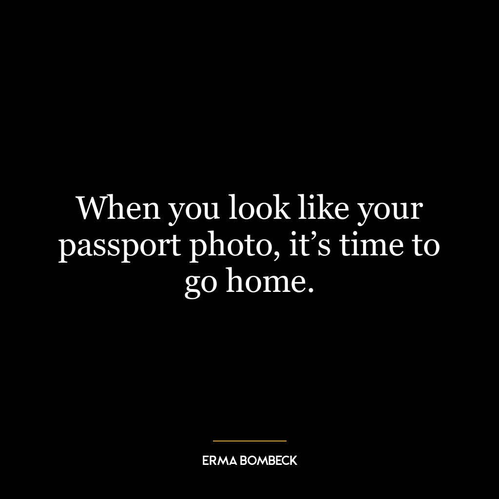 When you look like your passport photo, it’s time to go home.