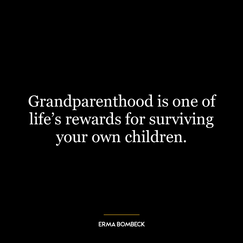 Grandparenthood is one of life’s rewards for surviving your own children.