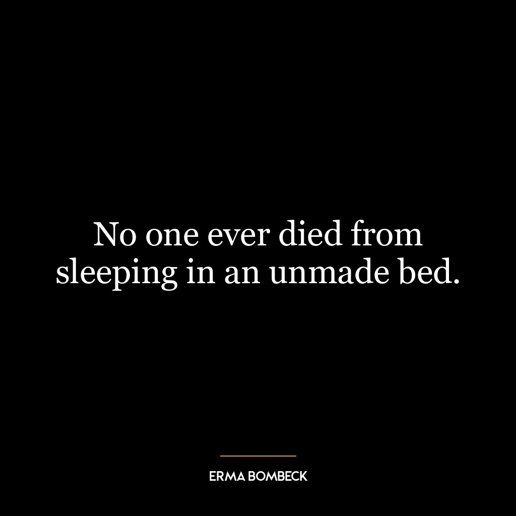 No one ever died from sleeping in an unmade bed.