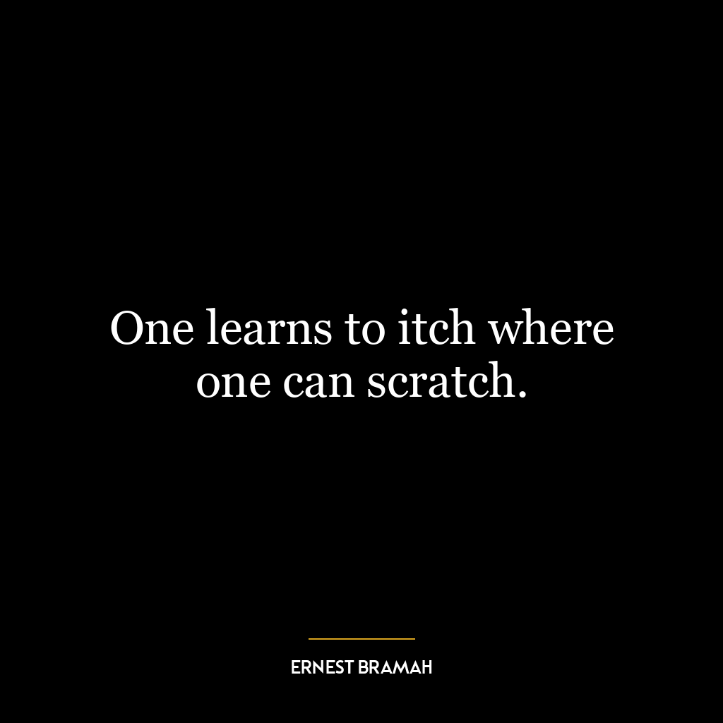 One learns to itch where one can scratch.