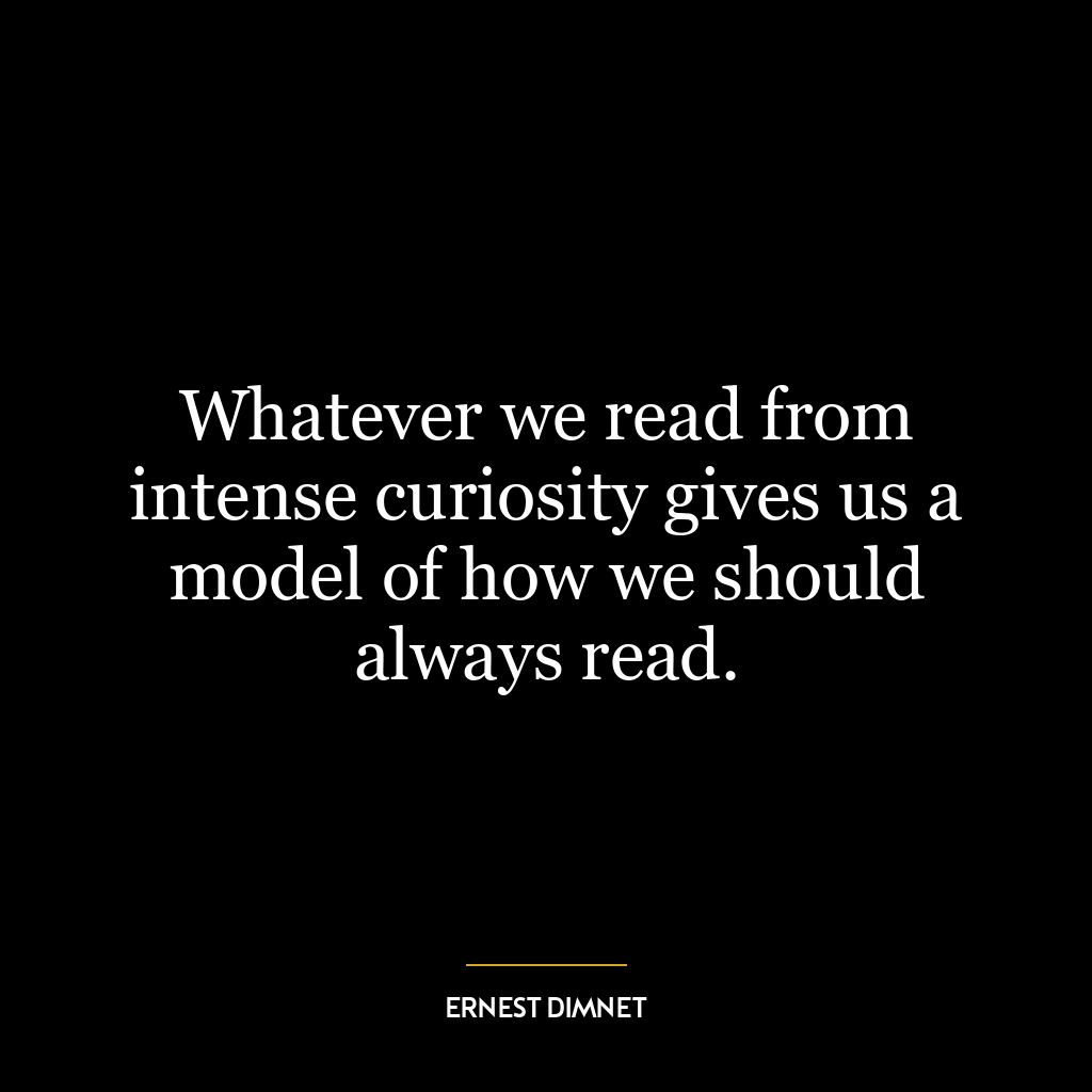 Whatever we read from intense curiosity gives us a model of how we should always read.