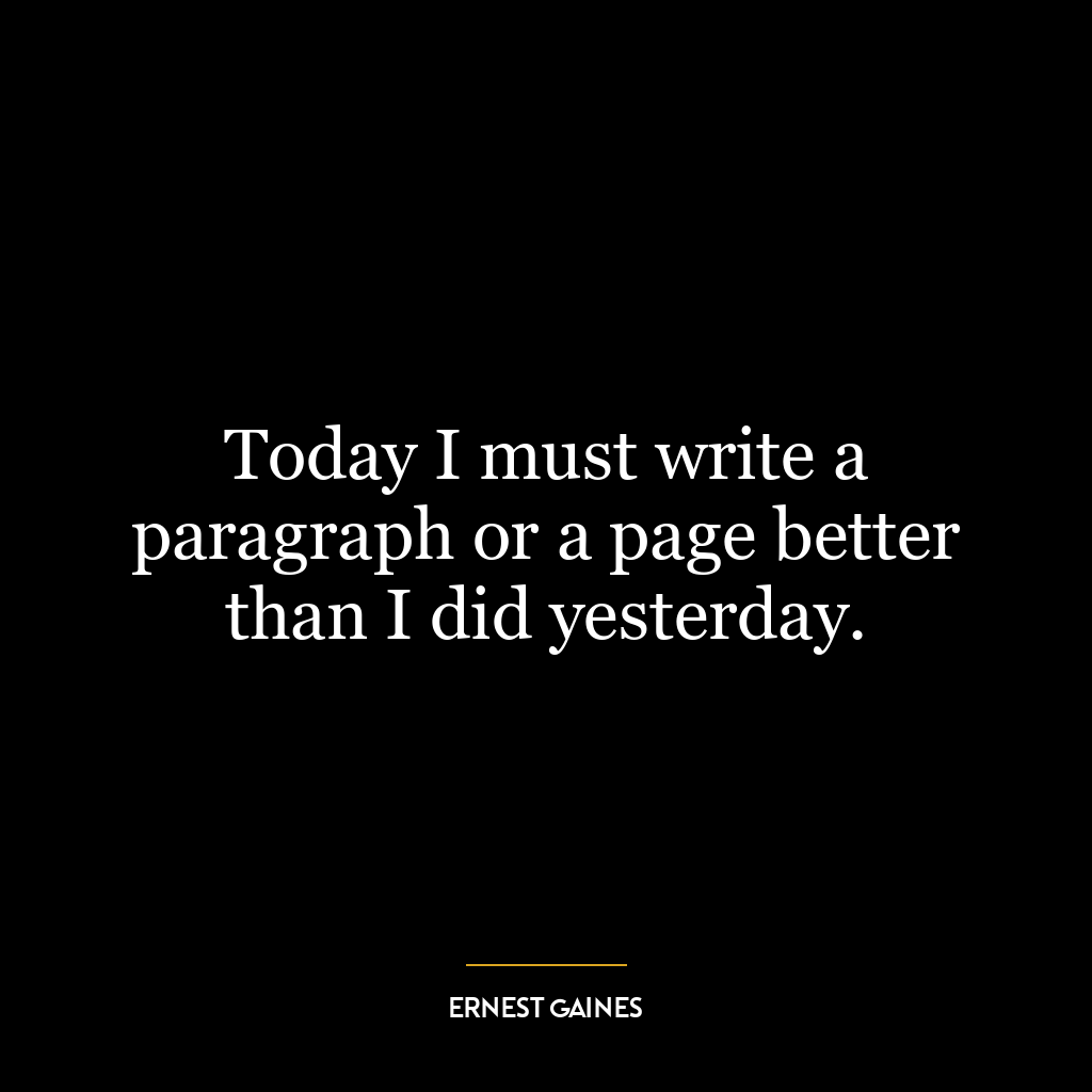 Today I must write a paragraph or a page better than I did yesterday.