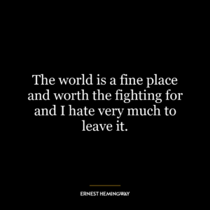 The world is a fine place and worth the fighting for and I hate very much to leave it.