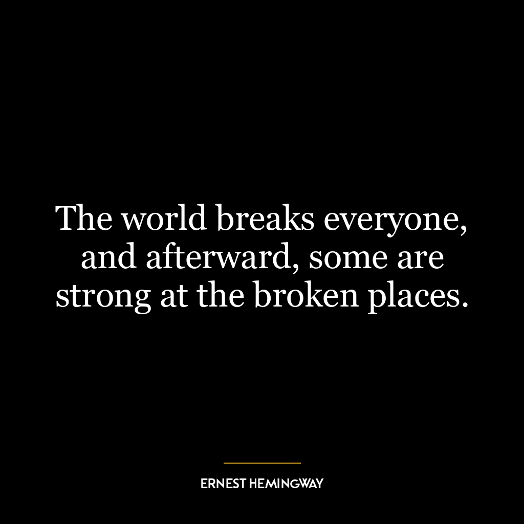 The world breaks everyone, and afterward, some are strong at the broken places.