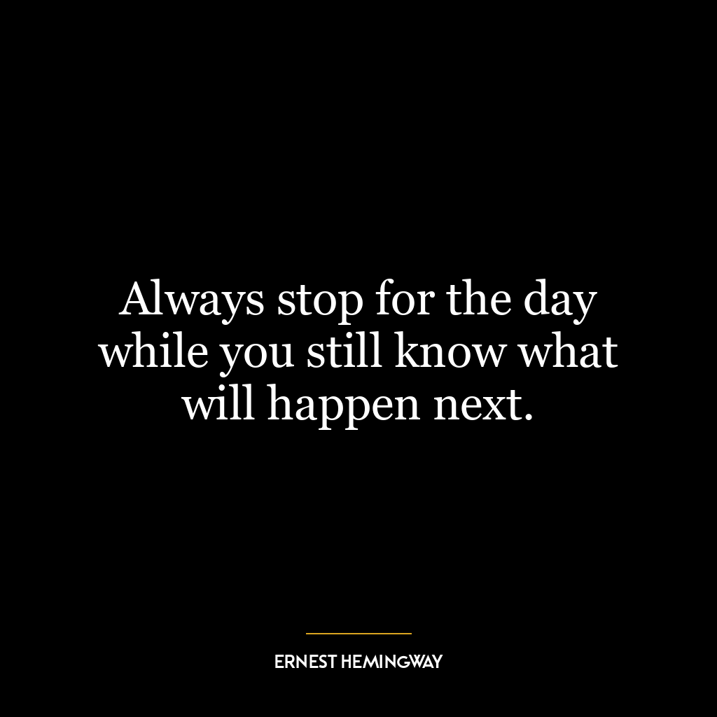 Always stop for the day while you still know what will happen next.