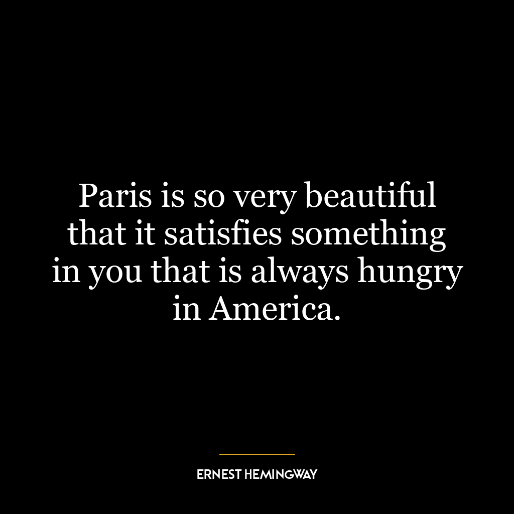 Paris is so very beautiful that it satisfies something in you that is always hungry in America.