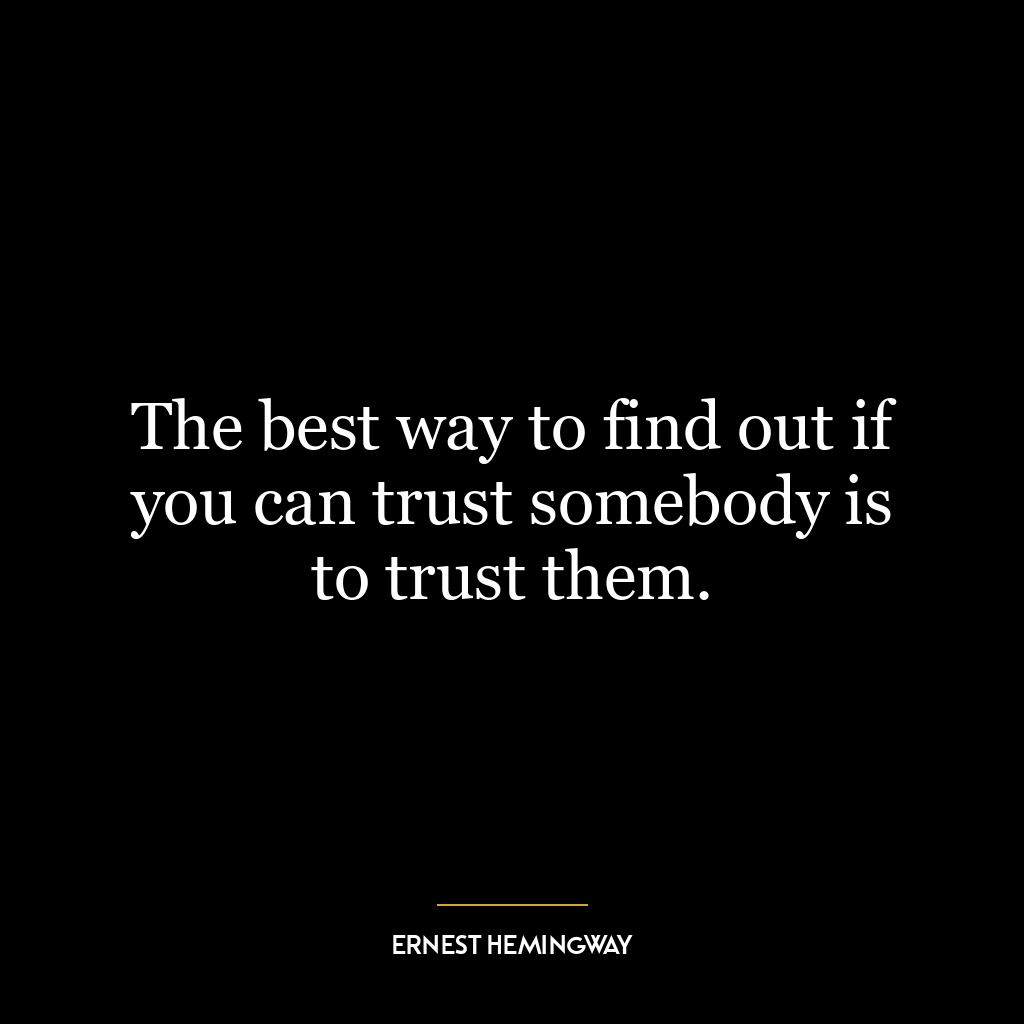 The best way to find out if you can trust somebody is to trust them.