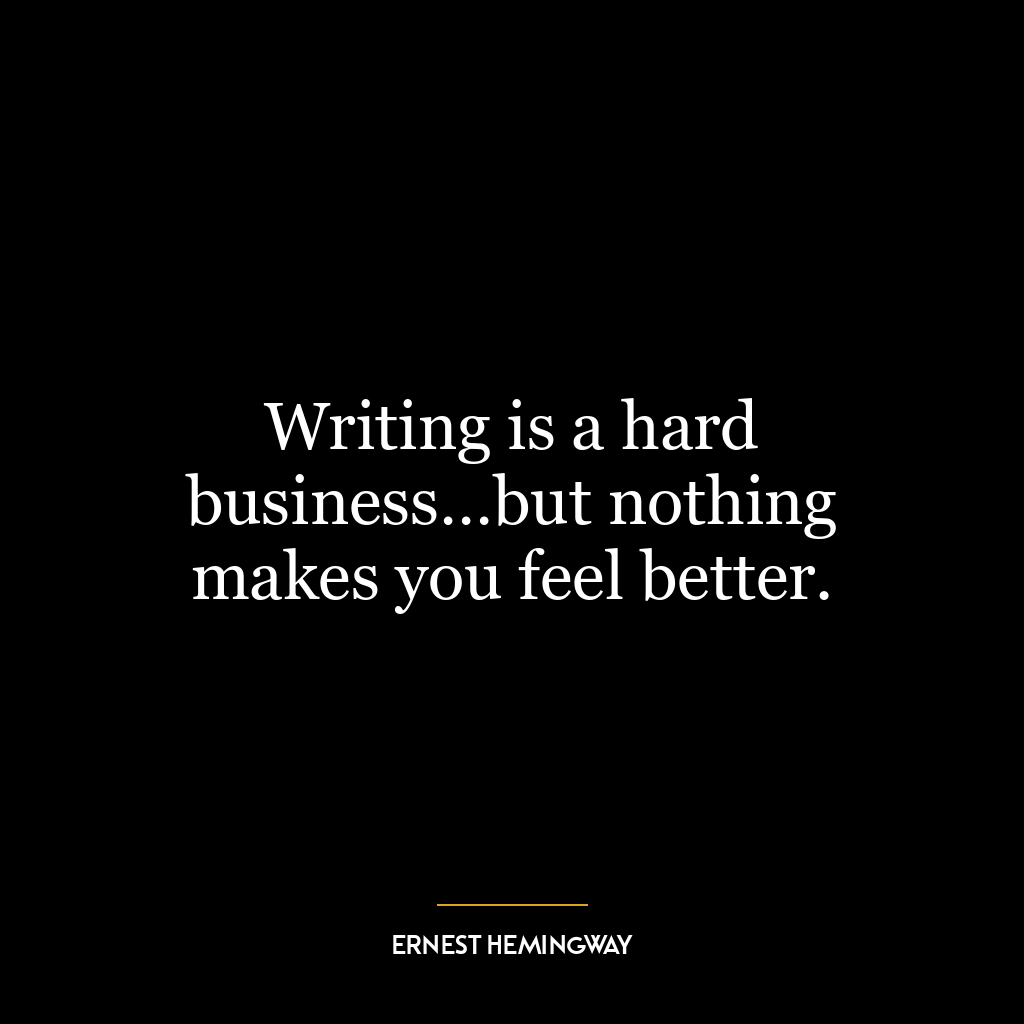 Writing is a hard business…but nothing makes you feel better.