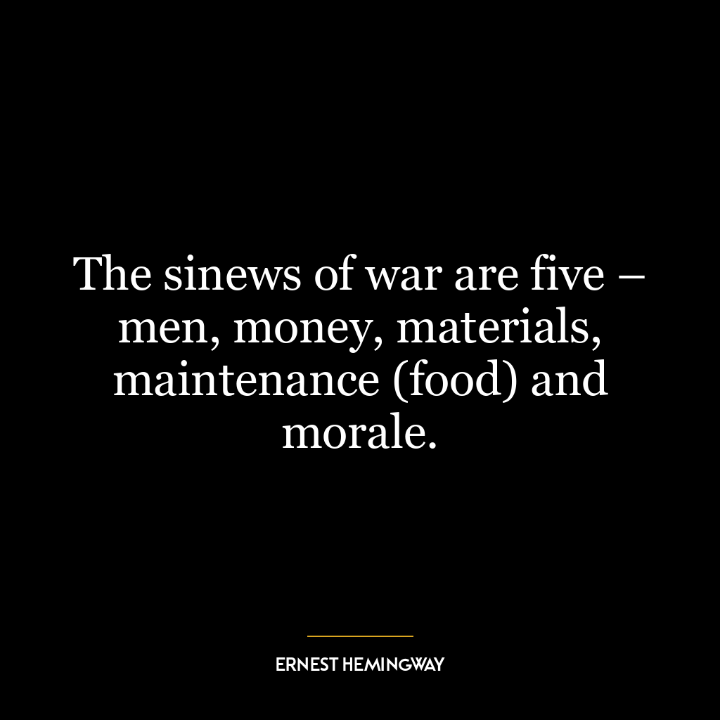 The sinews of war are five – men, money, materials, maintenance (food) and morale.