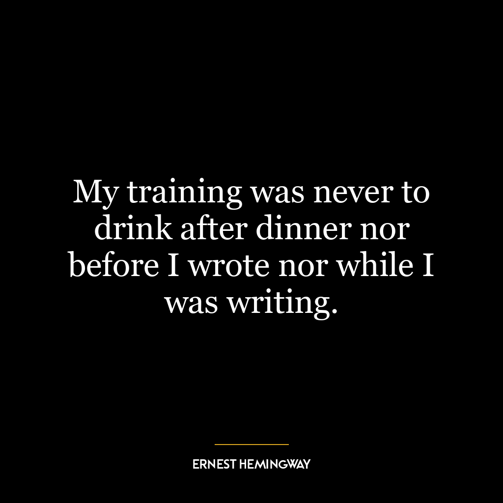 My training was never to drink after dinner nor before I wrote nor while I was writing.