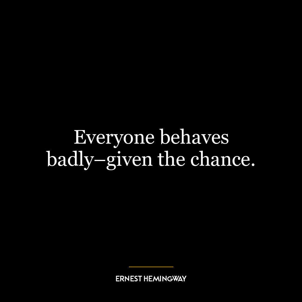 Everyone behaves badly–given the chance.