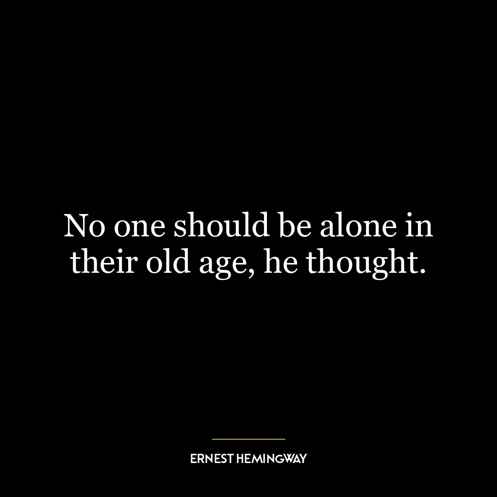 No one should be alone in their old age, he thought.