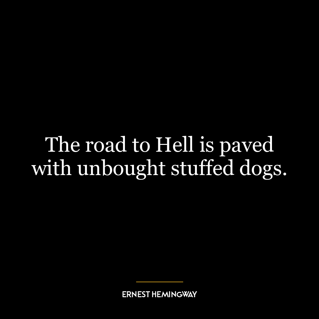 The road to Hell is paved with unbought stuffed dogs.