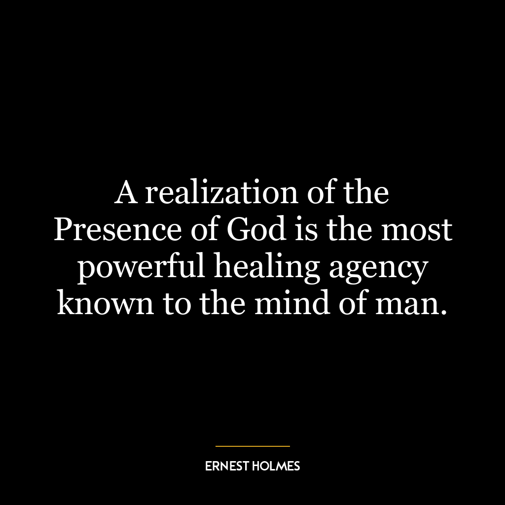 A realization of the Presence of God is the most powerful healing agency known to the mind of man.