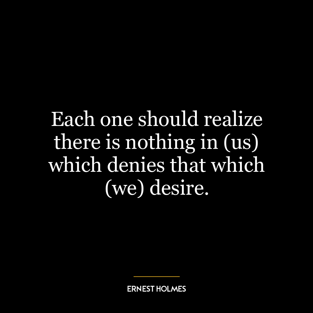 Each one should realize there is nothing in (us) which denies that which (we) desire.