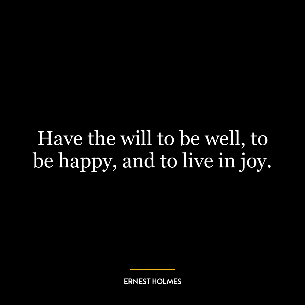 Have the will to be well, to be happy, and to live in joy.