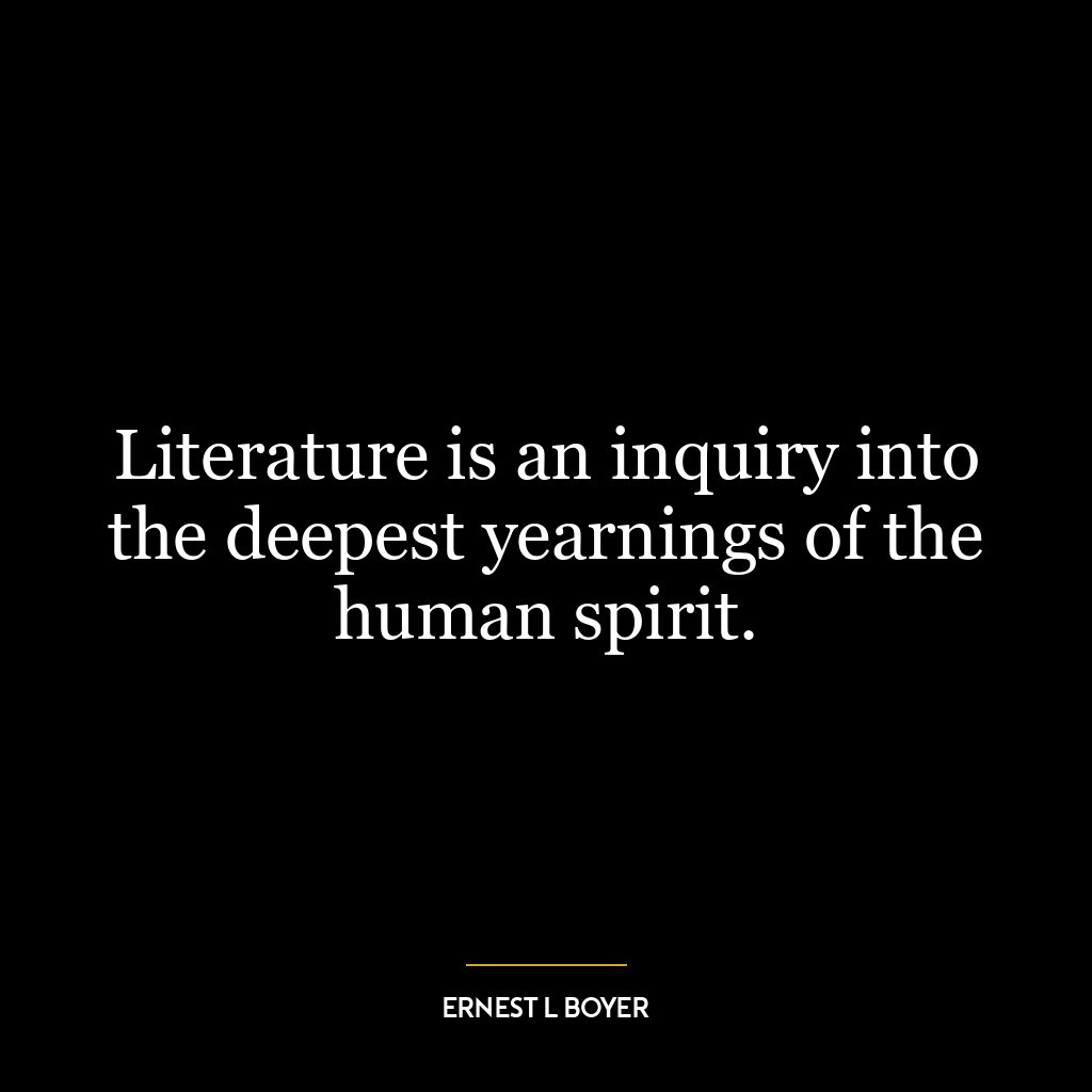 Literature is an inquiry into the deepest yearnings of the human spirit.