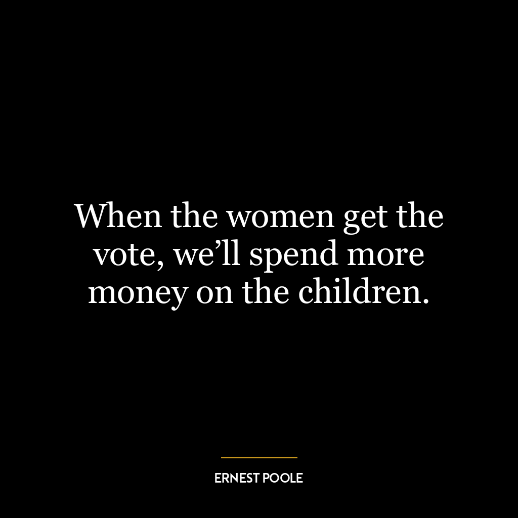 When the women get the vote, we’ll spend more money on the children.