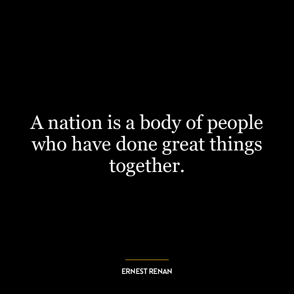 A nation is a body of people who have done great things together.