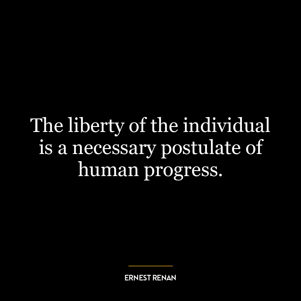 The liberty of the individual is a necessary postulate of human progress.