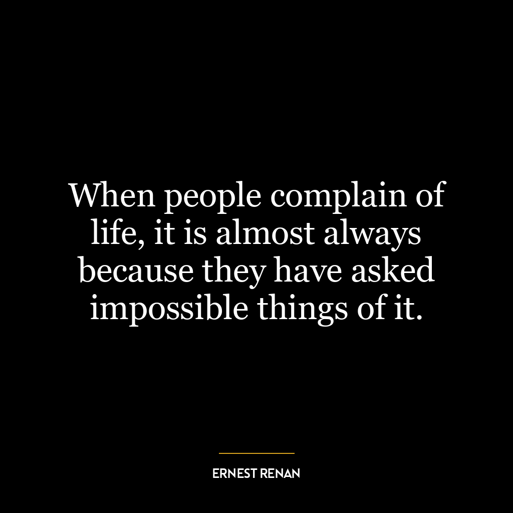 When people complain of life, it is almost always because they have asked impossible things of it.