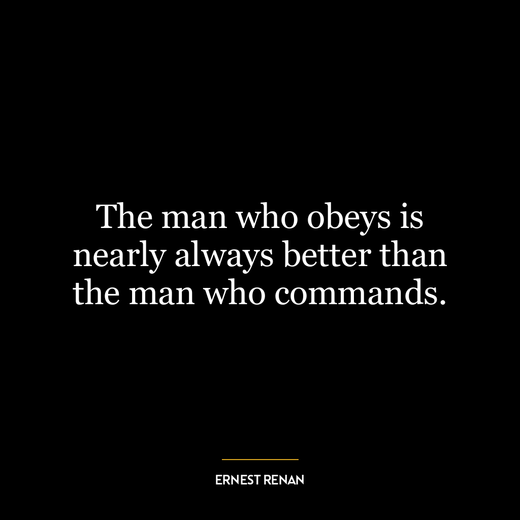 The man who obeys is nearly always better than the man who commands.