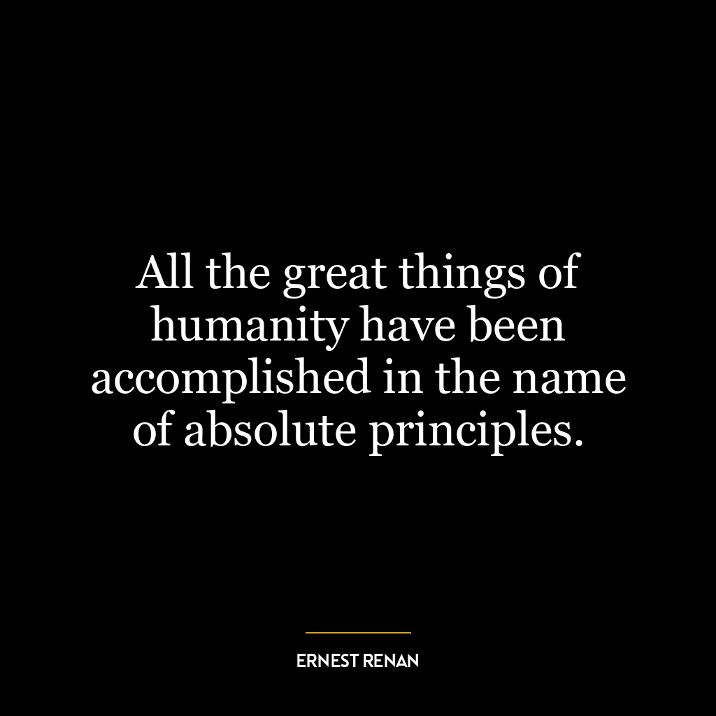 All the great things of humanity have been accomplished in the name of absolute principles.