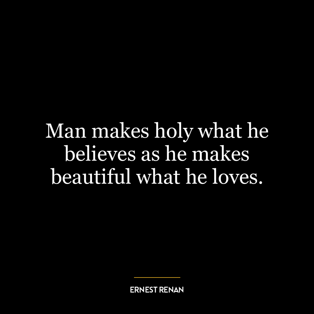 Man makes holy what he believes as he makes beautiful what he loves.