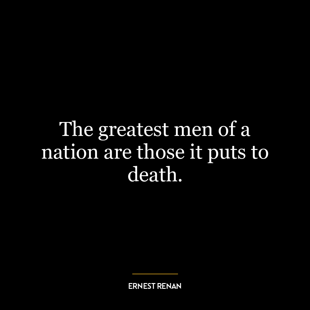 The greatest men of a nation are those it puts to death.