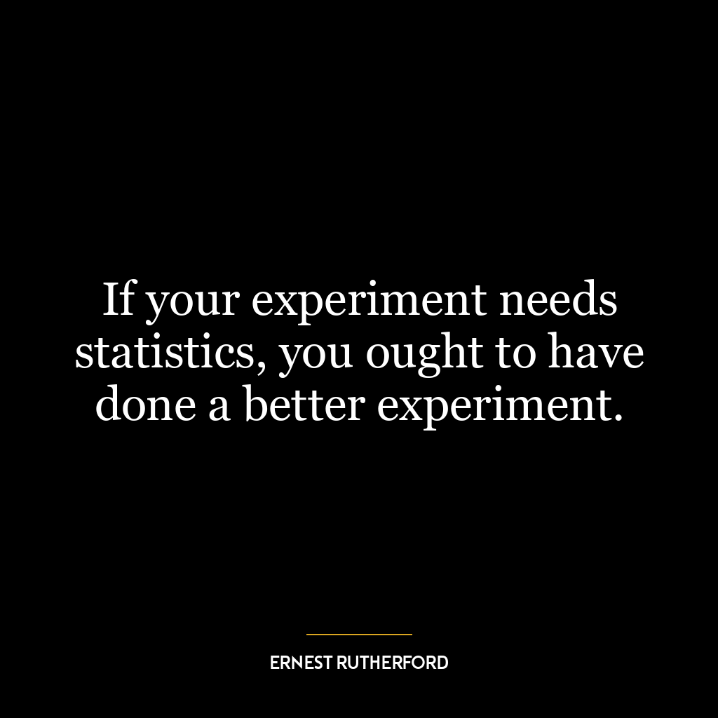 If your experiment needs statistics, you ought to have done a better experiment.