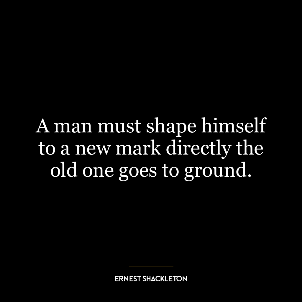 A man must shape himself to a new mark directly the old one goes to ground.