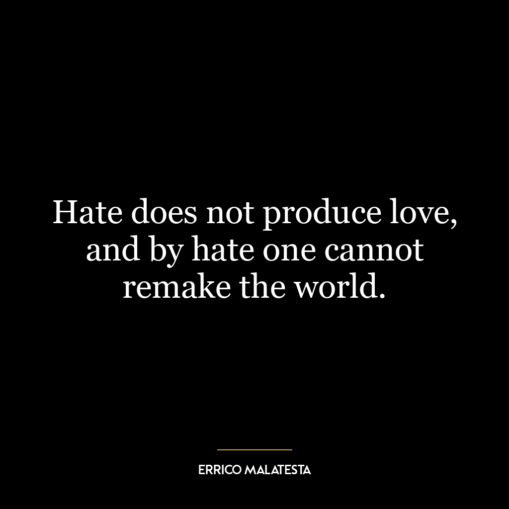 Hate does not produce love, and by hate one cannot remake the world.