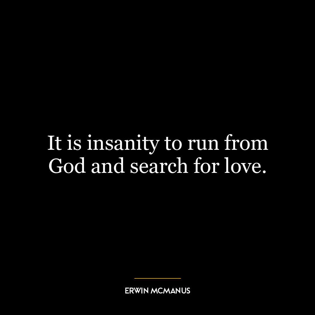 It is insanity to run from God and search for love.