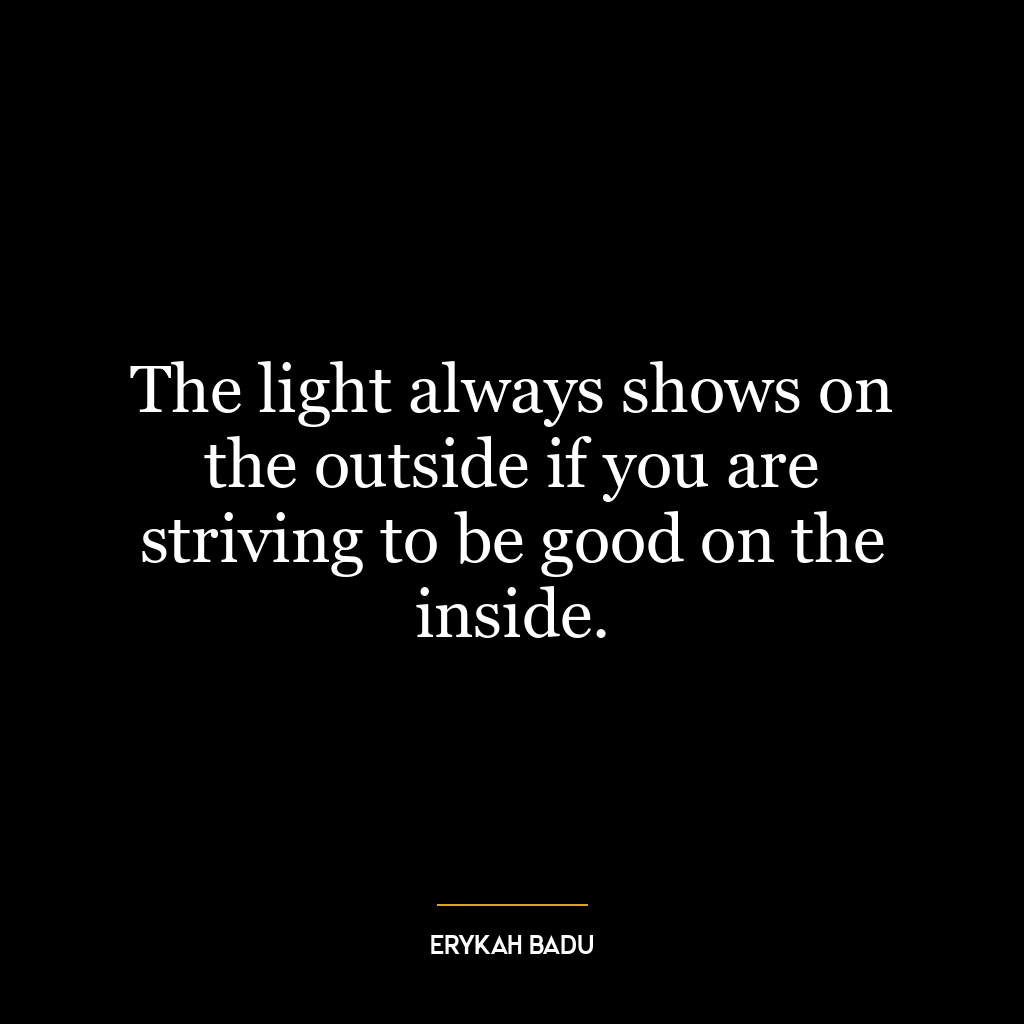 The light always shows on the outside if you are striving to be good on the inside.