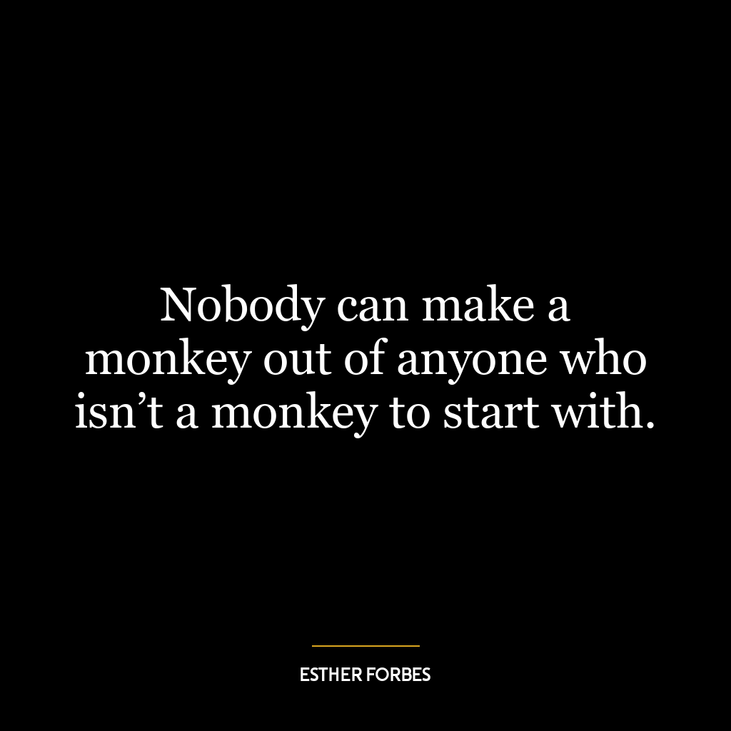 Nobody can make a monkey out of anyone who isn’t a monkey to start with.